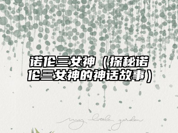 诺伦三女神（探秘诺伦三女神的神话故事）