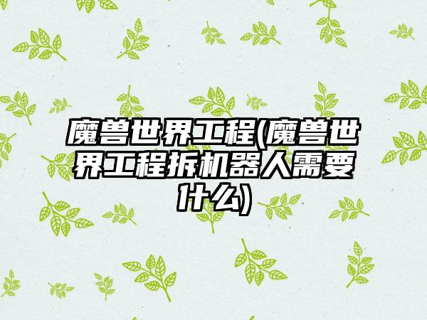 魔兽世界工程(魔兽世界工程拆机器人需要什么)