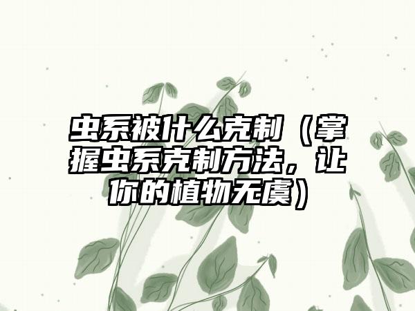 虫系被什么克制（掌握虫系克制方法，让你的植物无虞）