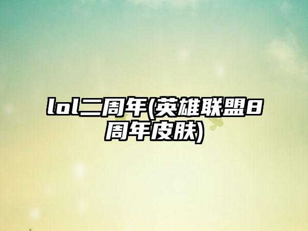 lol二周年(英雄联盟8周年皮肤)