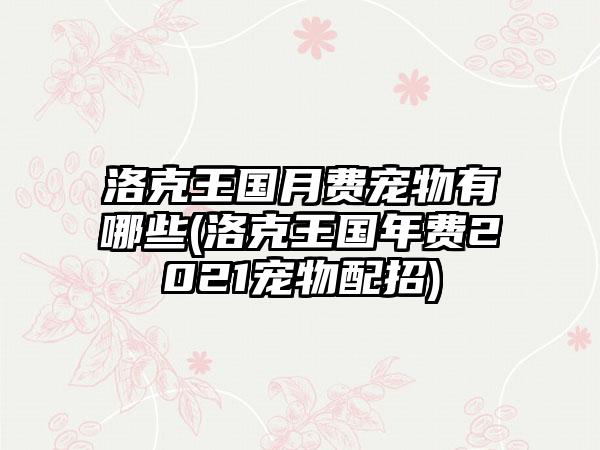 洛克王国月费宠物有哪些(洛克王国年费2021宠物配招)