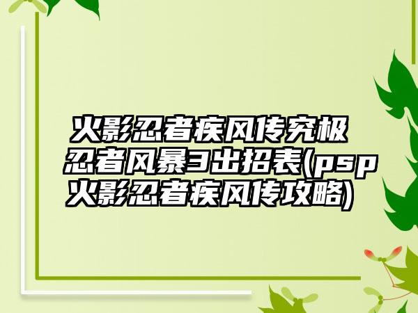 火影忍者疾风传究极忍者风暴3出招表(psp火影忍者疾风传攻略)
