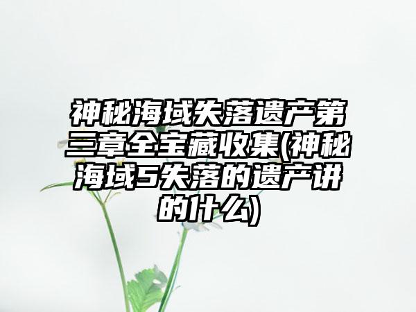 神秘海域失落遗产第三章全宝藏收集(神秘海域5失落的遗产讲的什么)