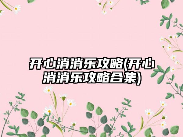 开心消消乐攻略(开心消消乐攻略合集)