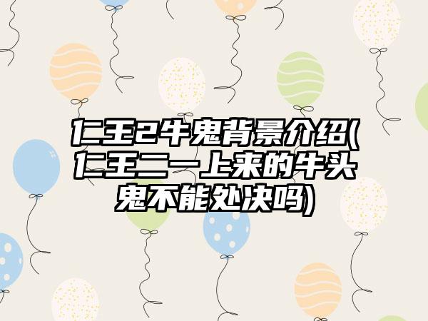 仁王2牛鬼背景介绍(仁王二一上来的牛头鬼不能处决吗)