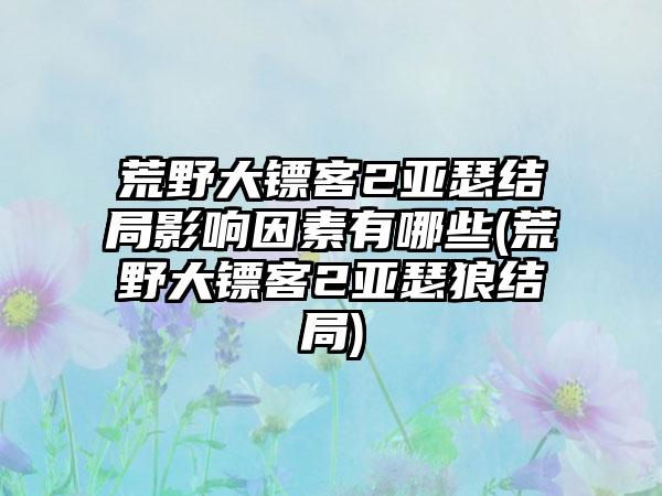 荒野大镖客2亚瑟结局影响因素有哪些(荒野大镖客2亚瑟狼结局)