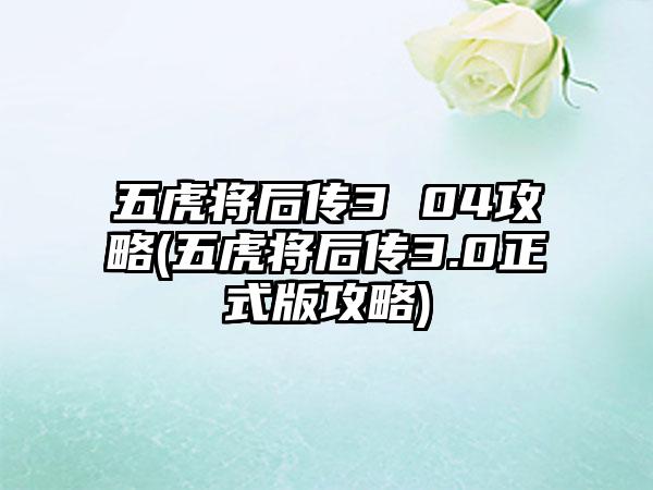 五虎将后传3 04攻略(五虎将后传3.0正式版攻略)