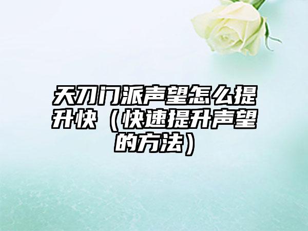 天刀门派声望怎么提升快（快速提升声望的方法）
