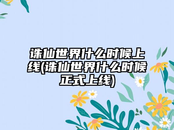 诛仙世界什么时候上线(诛仙世界什么时候正式上线)
