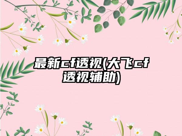 最新cf透视(大飞cf透视辅助)