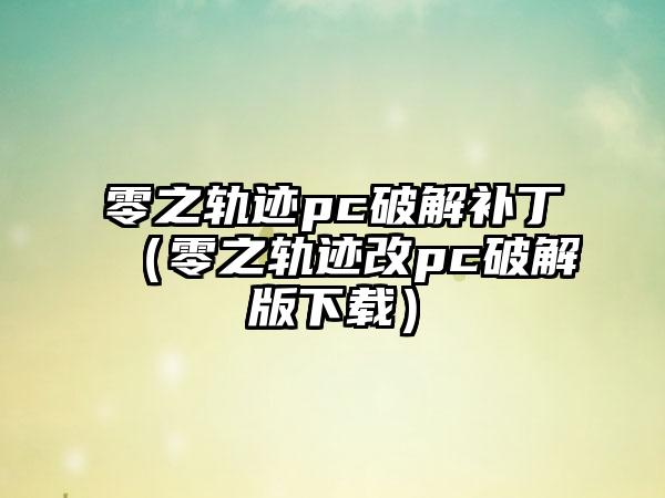 零之轨迹pc破解补丁（零之轨迹改pc破解版下载）