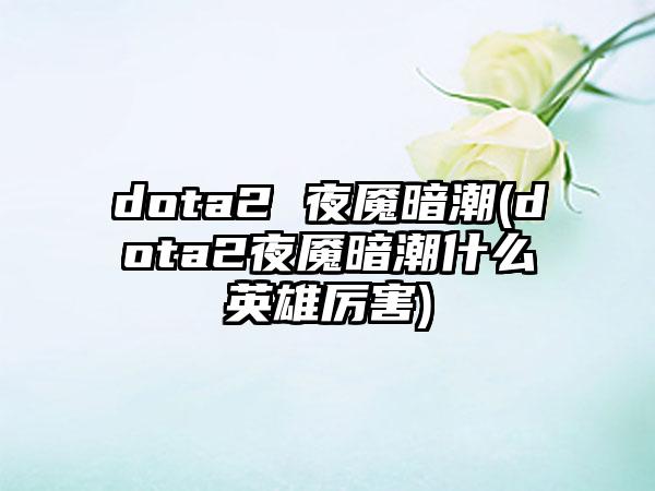 dota2 夜魇暗潮(dota2夜魇暗潮什么英雄厉害)