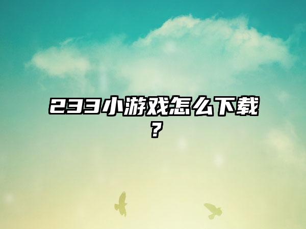 233小游戏怎么下载？