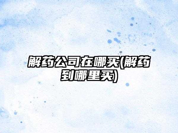 解药公司在哪买(解药到哪里买)