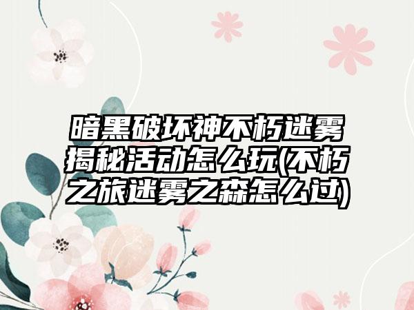 暗黑破坏神不朽迷雾揭秘活动怎么玩(不朽之旅迷雾之森怎么过)