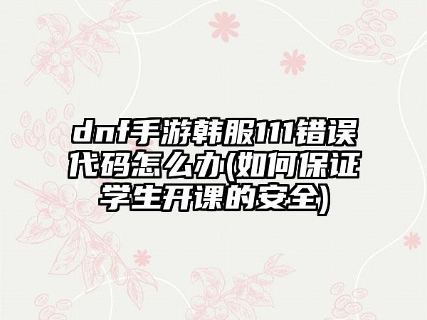 dnf手游韩服111错误代码怎么办(如何保证学生开课的安全)