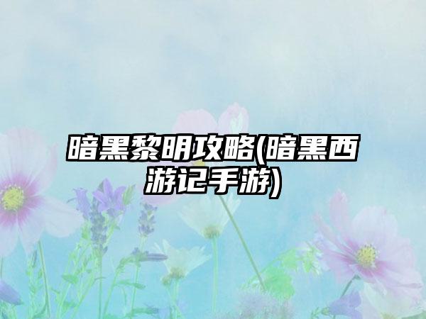 暗黑黎明攻略(暗黑西游记手游)