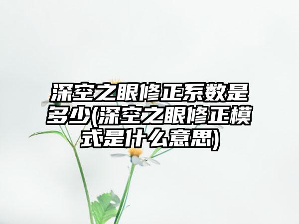 深空之眼修正系数是多少(深空之眼修正模式是什么意思)
