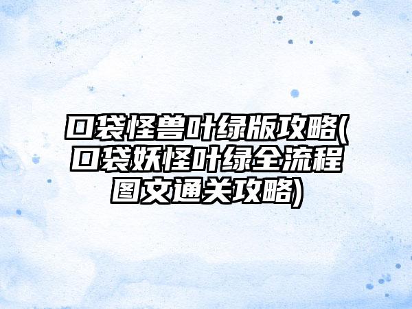 口袋怪兽叶绿版攻略(口袋妖怪叶绿全流程图文通关攻略)