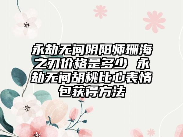 永劫无间阴阳师珊海之刃价格是多少 永劫无间胡桃比心表情包获得方法