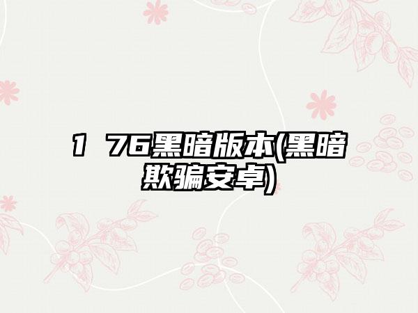 1 76黑暗版本(黑暗欺骗安卓)