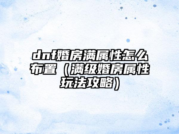dnf婚房满属性怎么布置(满级婚房属性玩法攻略)
