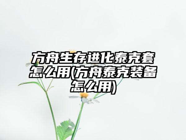 方舟生存进化泰克套怎么用(方舟泰克装备怎么用)