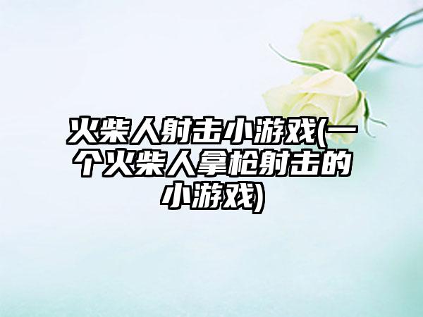 火柴人射击小游戏(一个火柴人拿枪射击的小游戏)