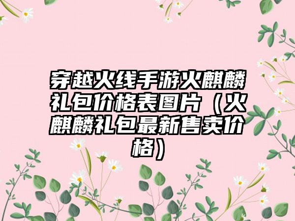 穿越火线手游火麒麟礼包价格表图片（火麒麟礼包最新售卖价格）