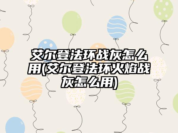 艾尔登法环战灰怎么用(艾尔登法环火焰战灰怎么用)