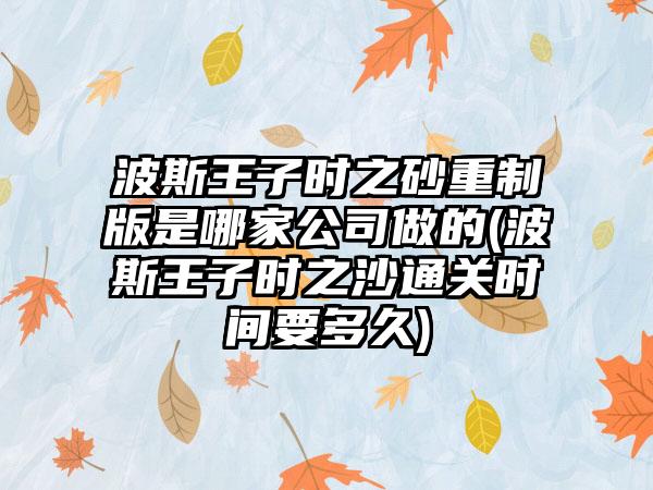 波斯王子时之砂重制版是哪家公司做的(波斯王子时之沙通关时间要多久)