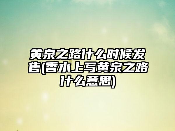 黄泉之路什么时候发售(香水上写黄泉之路什么意思)