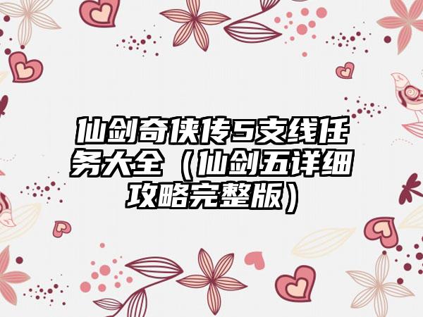 仙剑奇侠传5支线任务大全（仙剑五详细攻略完整版）