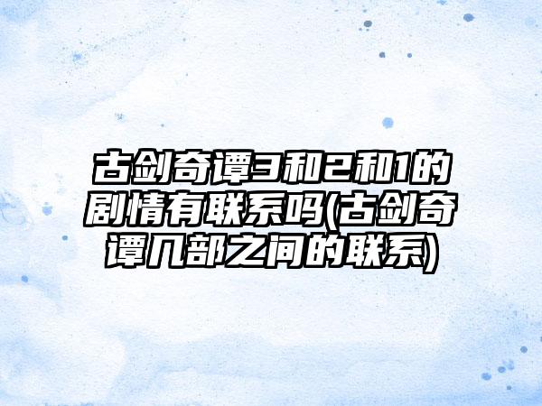 古剑奇谭3和2和1的剧情有联系吗(古剑奇谭几部之间的联系)
