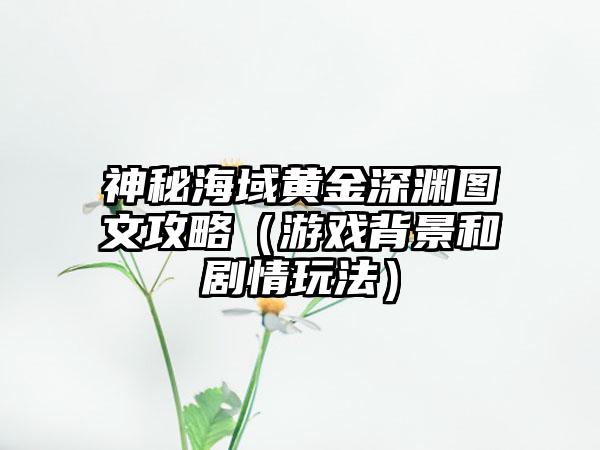 神秘海域黄金深渊图文攻略（游戏背景和剧情玩法）