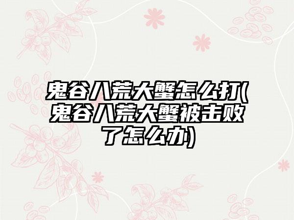 鬼谷八荒大蟹怎么打(鬼谷八荒大蟹被击败了怎么办)
