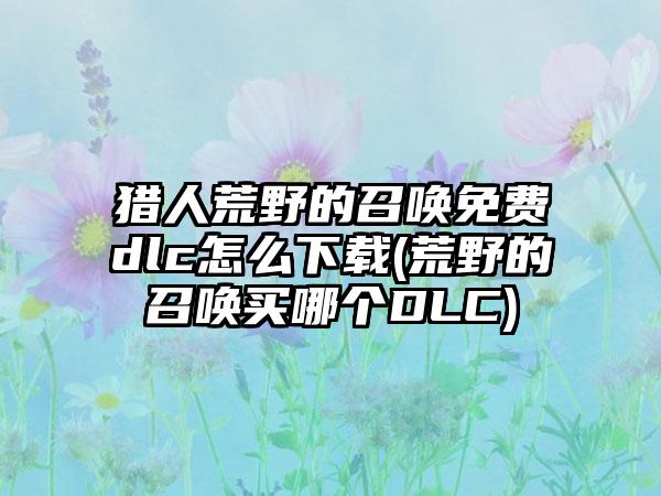 猎人荒野的召唤免费dlc怎么下载(荒野的召唤买哪个DLC)