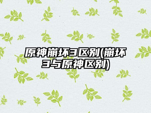 原神崩坏3区别(崩坏3与原神区别)