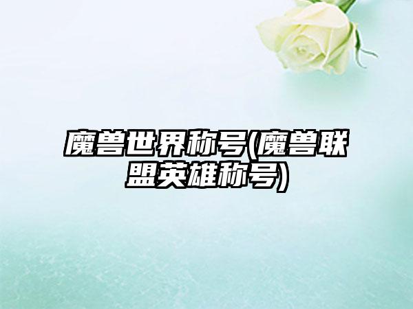 魔兽世界称号(魔兽联盟英雄称号)