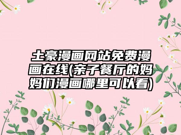 土豪漫画网站免费漫画在线(亲子餐厅的妈妈们漫画哪里可以看)