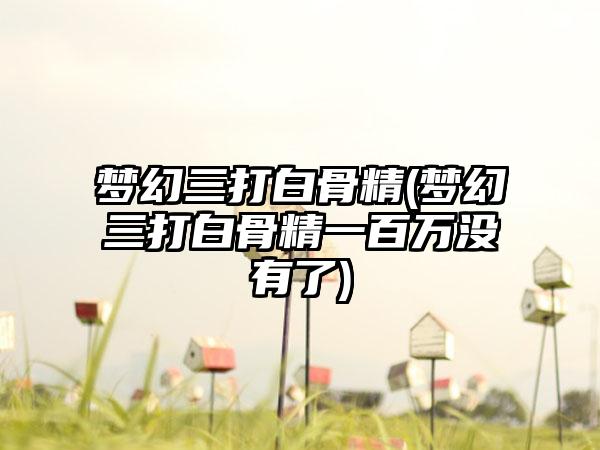 梦幻三打白骨精(梦幻三打白骨精一百万没有了)