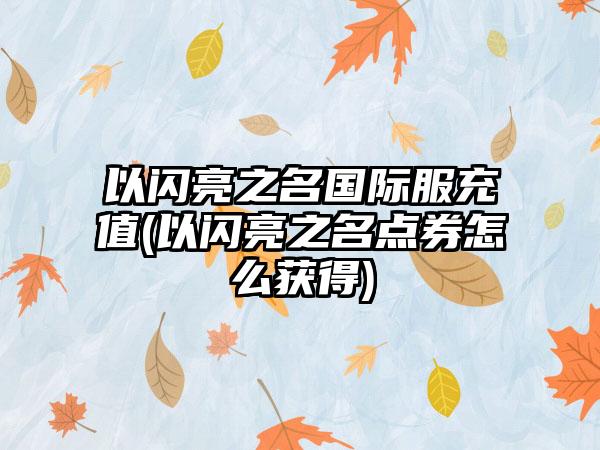 以闪亮之名国际服充值(以闪亮之名点券怎么获得)