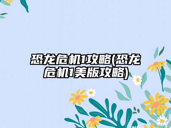 恐龙危机1攻略(恐龙危机1美版攻略)