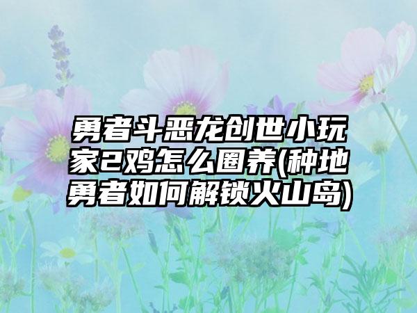 勇者斗恶龙创世小玩家2鸡怎么圈养(种地勇者如何解锁火山岛)