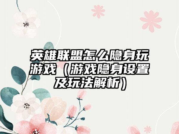 英雄联盟怎么隐身玩游戏（游戏隐身设置及玩法解析）
