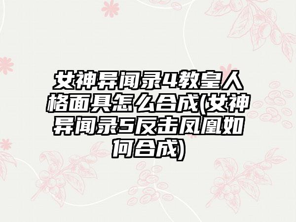 女神异闻录4教皇人格面具怎么合成(女神异闻录5反击凤凰如何合成)