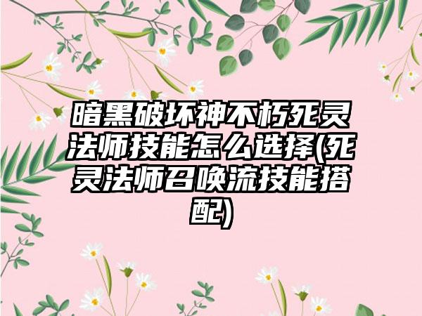 暗黑破坏神不朽死灵法师技能怎么选择(死灵法师召唤流技能搭配)