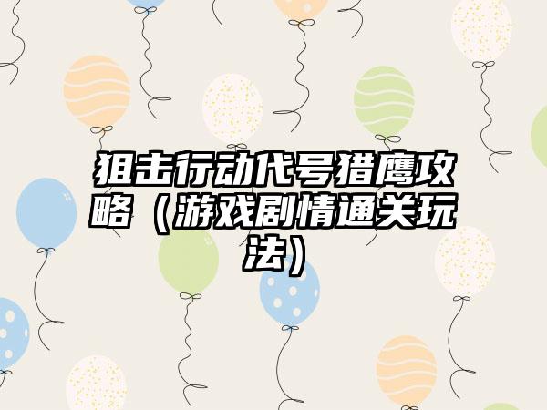 狙击行动代号猎鹰攻略（游戏剧情通关玩法）