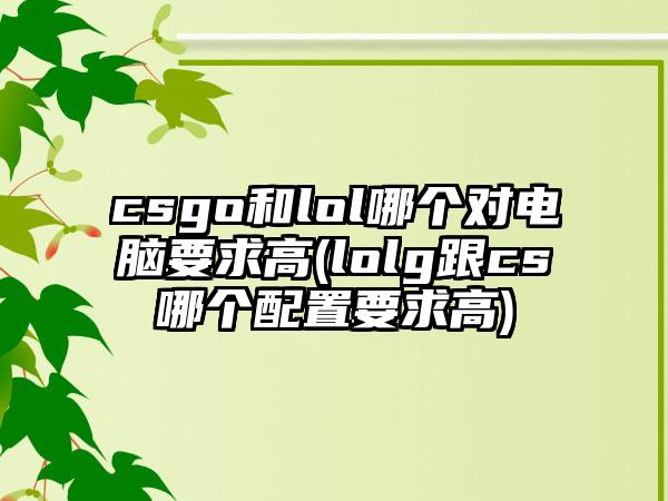 csgo和lol哪个对电脑要求高(lolg跟cs哪个配置要求高)