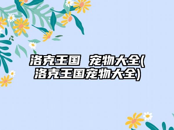 洛克王国 宠物大全(洛克王国宠物大全)